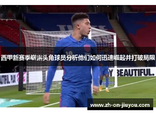 西甲新赛季崭露头角球员分析他们如何迅速崛起并打破局限 西甲新赛季崭露头角球员分析他们如何迅速崛起并打破局限