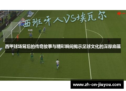 西甲球场背后的传奇故事与精彩瞬间揭示足球文化的深厚底蕴 西甲球场背后的传奇故事与精彩瞬间揭示足球文化的深厚底蕴