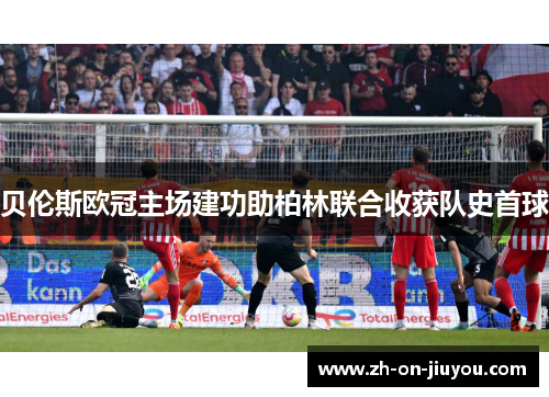 贝伦斯欧冠主场建功助柏林联合收获队史首球 贝伦斯欧冠主场建功助柏林联合收获队史首球