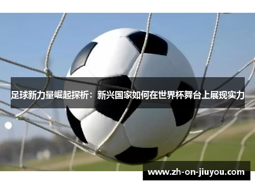 足球新力量崛起探析:新兴国家如何在世界杯舞台上展现实力 足球新力量崛起探析:新兴国家如何在世界杯舞台上展现实力