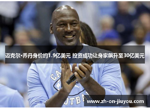 迈克尔·乔丹身价约1.9亿美元 投资成功让身家飙升至30亿美元 迈克尔·乔丹身价约1.9亿美元 投资成功让身家飙升至30亿美元