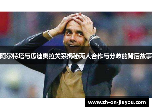 阿尔特塔与瓜迪奥拉关系揭秘两人合作与分歧的背后故事 阿尔特塔与瓜迪奥拉关系揭秘两人合作与分歧的背后故事
