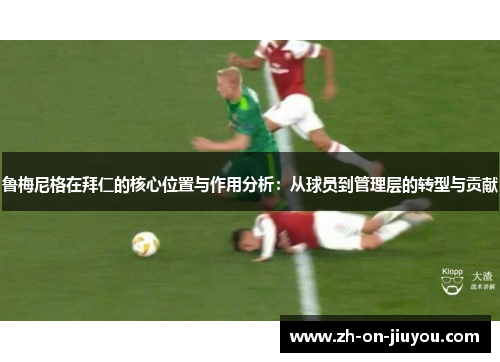 鲁梅尼格在拜仁的核心位置与作用分析：从球员到管理层的转型与贡献