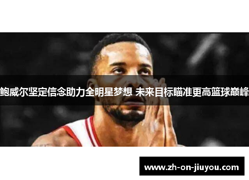 鲍威尔坚定信念助力全明星梦想 未来目标瞄准更高篮球巅峰 鲍威尔坚定信念助力全明星梦想 未来目标瞄准更高篮球巅峰