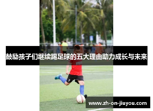 鼓励孩子们继续踢足球的五大理由助力成长与未来 鼓励孩子们继续踢足球的五大理由助力成长与未来